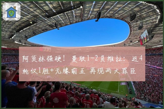 阿莫林强硬！曼联1-2负维拉：近4轮仅1胜+无缘前五 再现两大罪臣