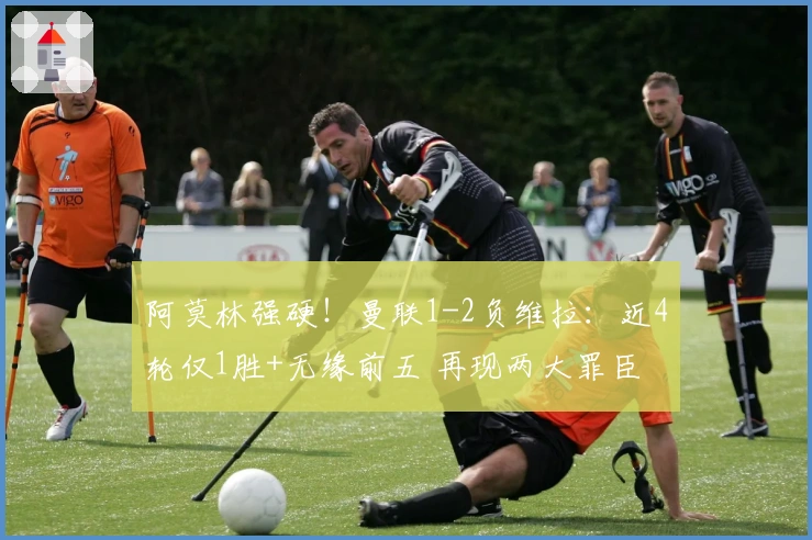 阿莫林强硬！曼联1-2负维拉：近4轮仅1胜+无缘前五 再现两大罪臣