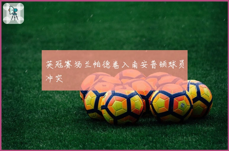 英冠赛场兰帕德卷入南安普顿球员冲突