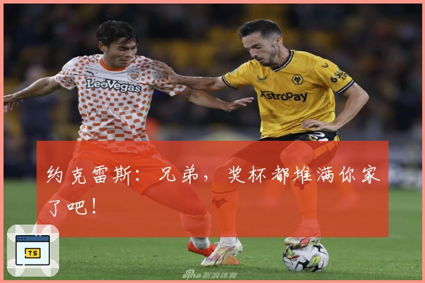 约克雷斯：兄弟，奖杯都堆满你家了吧！