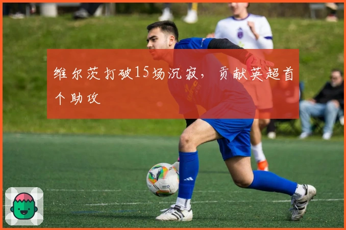 维尔茨打破15场沉寂，贡献英超首个助攻