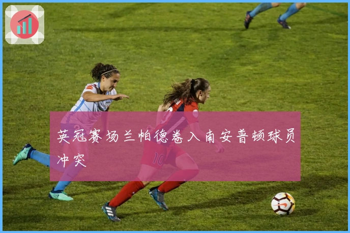 英冠赛场兰帕德卷入南安普顿球员冲突