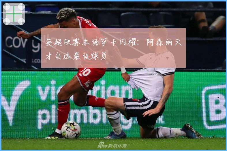 英超联赛本场萨卡闪耀：阿森纳天才当选最佳球员
